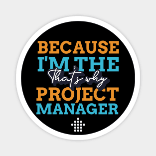 "Because I'm the Project Manager that's why" Magnet